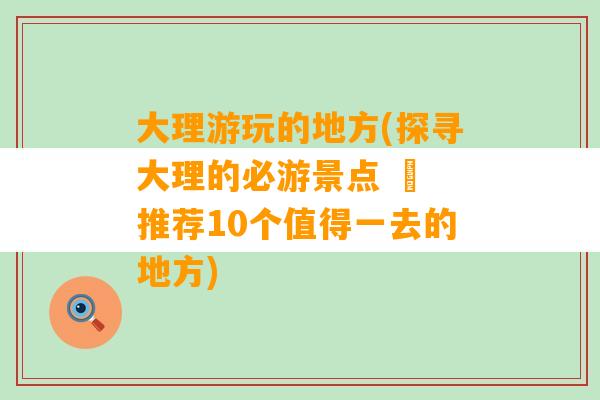 大理游玩的地方(探寻大理的必游景点 – 推荐10个值得一去的地方)