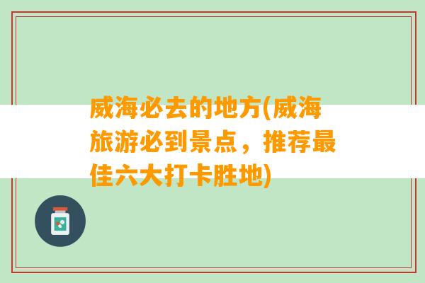 威海必去的地方(威海旅游必到景点，推荐最佳六大打卡胜地)