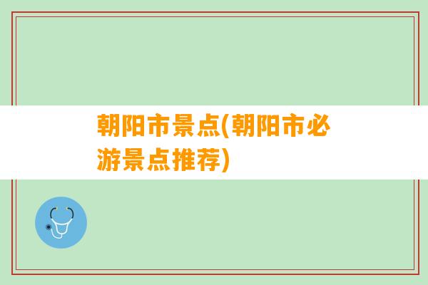 朝阳市景点(朝阳市必游景点推荐)