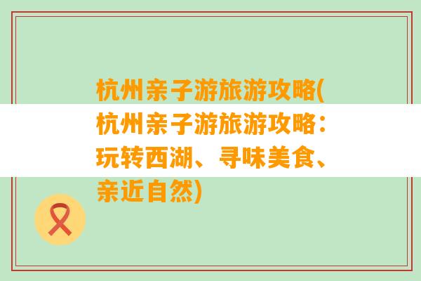 杭州亲子游旅游攻略(杭州亲子游旅游攻略：玩转西湖、寻味美食、亲近自然)