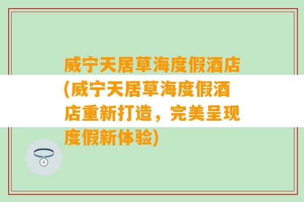 威宁天居草海度假酒店(威宁天居草海度假酒店重新打造，完美呈现度假新体验)