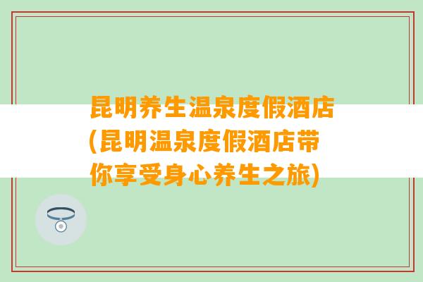 昆明养生温泉度假酒店(昆明温泉度假酒店带你享受身心养生之旅)