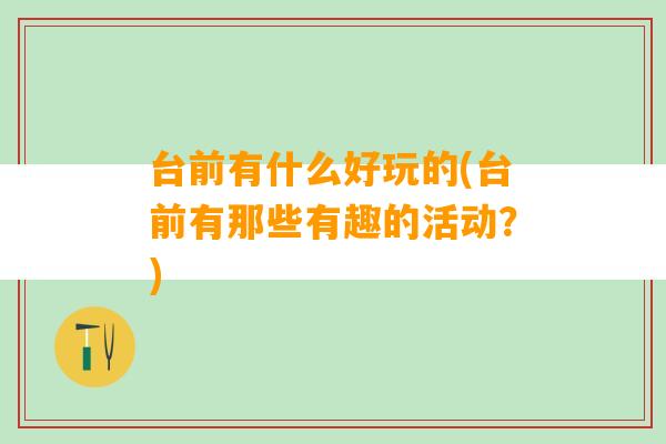 台前有什么好玩的(台前有那些有趣的活动？)