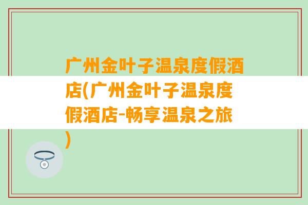 广州金叶子温泉度假酒店(广州金叶子温泉度假酒店-畅享温泉之旅)