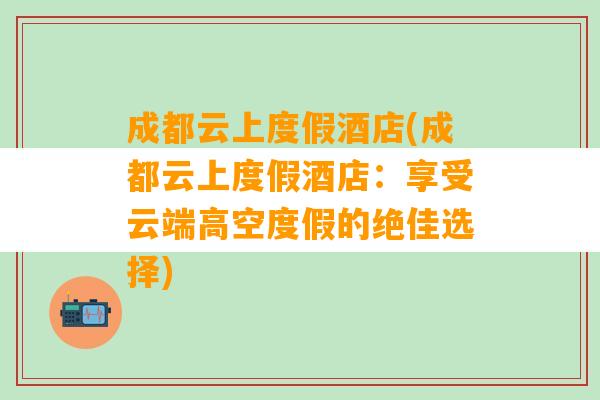 成都云上度假酒店(成都云上度假酒店：享受云端高空度假的绝佳选择)