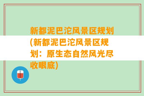 新都泥巴沱风景区规划(新都泥巴沱风景区规划：原生态自然风光尽收眼底)