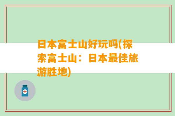 日本富士山好玩吗(探索富士山：日本最佳旅游胜地)