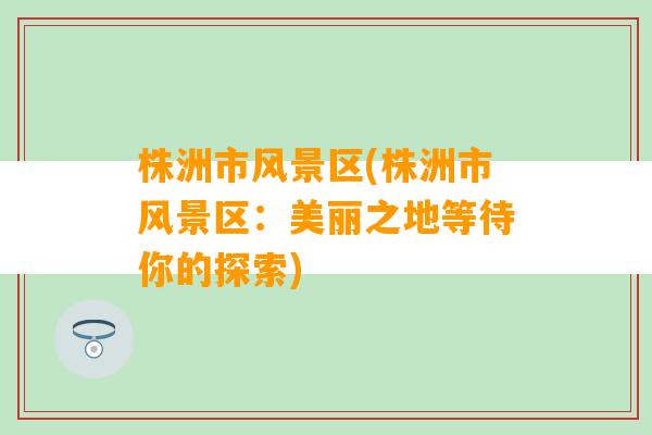 株洲市风景区(株洲市风景区：美丽之地等待你的探索)