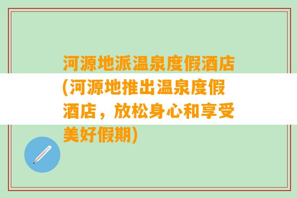 河源地派温泉度假酒店(河源地推出温泉度假酒店，放松身心和享受美好假期)