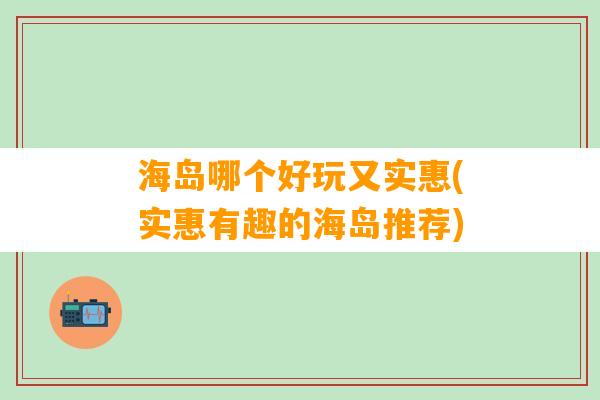 海岛哪个好玩又实惠(实惠有趣的海岛推荐)