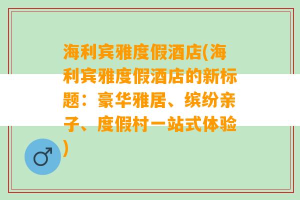 海利宾雅度假酒店(海利宾雅度假酒店的新标题：豪华雅居、缤纷亲子、度假村一站式体验)