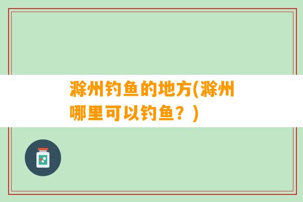 滁州钓鱼的地方(滁州哪里可以钓鱼？)