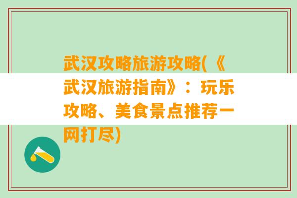 武汉攻略旅游攻略(《武汉旅游指南》：玩乐攻略、美食景点推荐一网打尽)