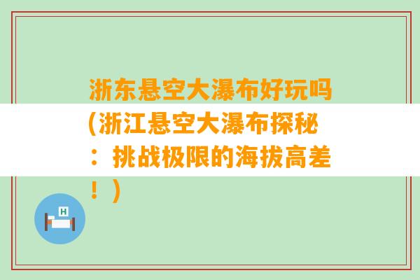 浙东悬空大瀑布好玩吗(浙江悬空大瀑布探秘：挑战极限的海拔高差！)