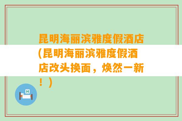 昆明海丽滨雅度假酒店(昆明海丽滨雅度假酒店改头换面，焕然一新！)