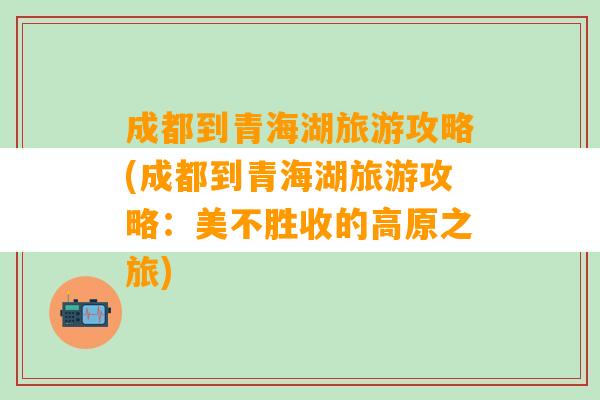 成都到青海湖旅游攻略(成都到青海湖旅游攻略：美不胜收的高原之旅)