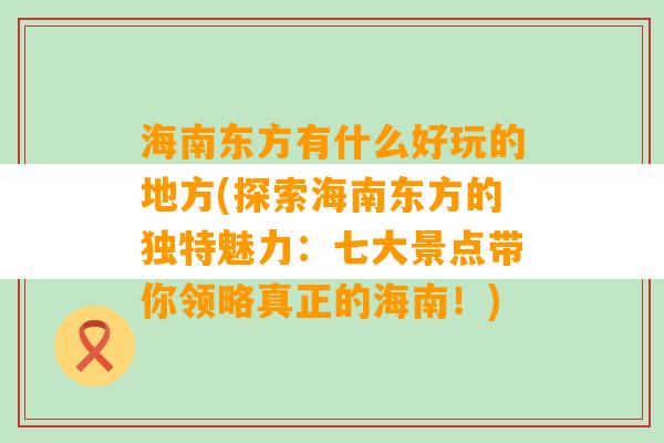 海南东方有什么好玩的地方(探索海南东方的独特魅力：七大景点带你领略真正的海南！)