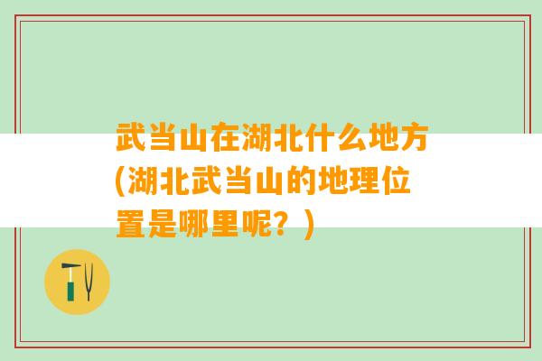 武当山在湖北什么地方(湖北武当山的地理位置是哪里呢？)