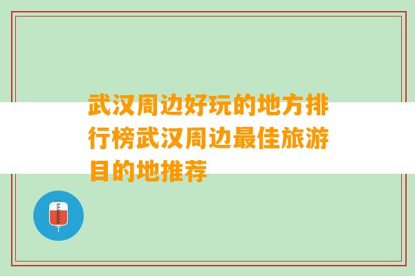 武汉周边好玩的地方排行榜武汉周边最佳旅游目的地推荐