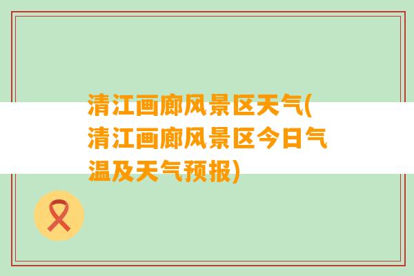 清江画廊风景区天气(清江画廊风景区今日气温及天气预报)