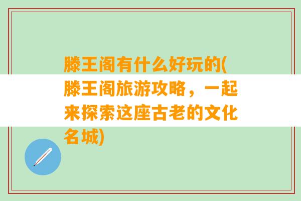 滕王阁有什么好玩的(滕王阁旅游攻略，一起来探索这座古老的文化名城)