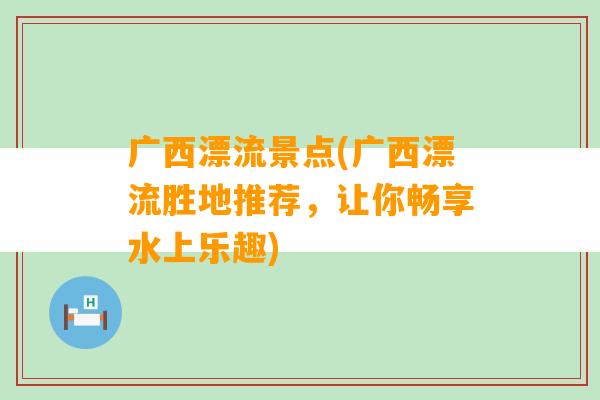 广西漂流景点(广西漂流胜地推荐，让你畅享水上乐趣)