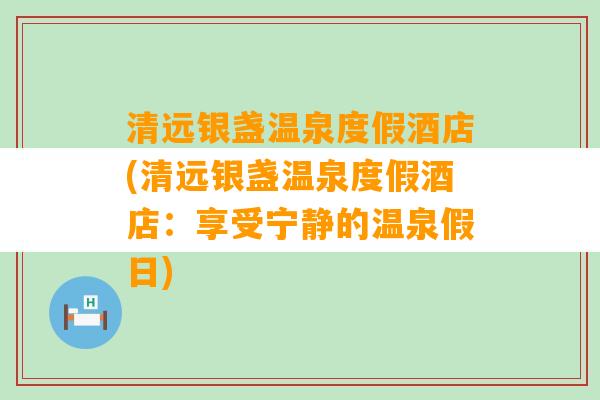 清远银盏温泉度假酒店(清远银盏温泉度假酒店：享受宁静的温泉假日)