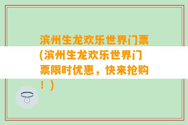 滨州生龙欢乐世界门票(滨州生龙欢乐世界门票限时优惠，快来抢购！)