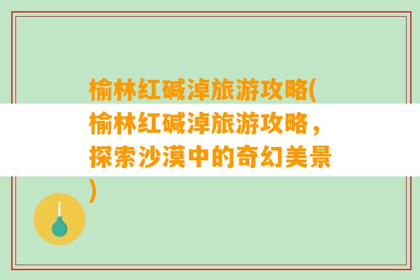 榆林红碱淖旅游攻略(榆林红碱淖旅游攻略，探索沙漠中的奇幻美景)