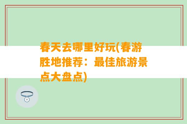 春天去哪里好玩(春游胜地推荐：最佳旅游景点大盘点)