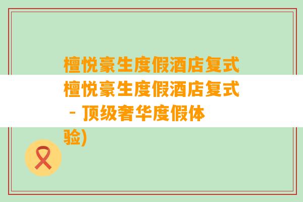 檀悦豪生度假酒店复式檀悦豪生度假酒店复式 - 顶级奢华度假体验)