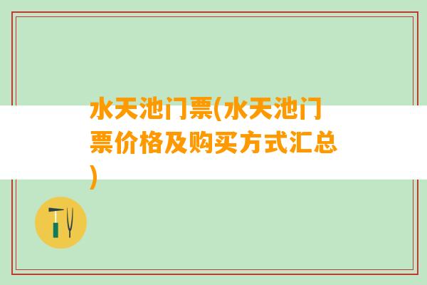 水天池门票(水天池门票价格及购买方式汇总)