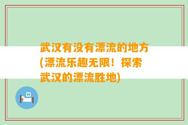 武汉有没有漂流的地方(漂流乐趣无限！探索武汉的漂流胜地)