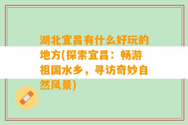 湖北宜昌有什么好玩的地方(探索宜昌：畅游祖国水乡，寻访奇妙自然风景)