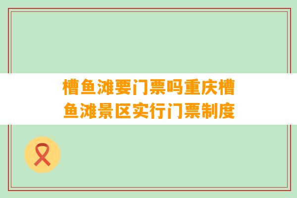 槽鱼滩要门票吗重庆槽鱼滩景区实行门票制度