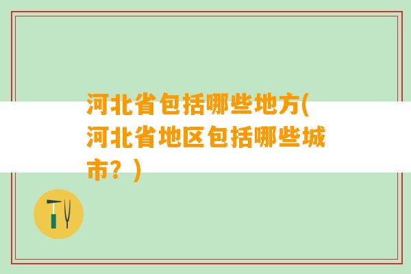 河北省包括哪些地方(河北省地区包括哪些城市？)