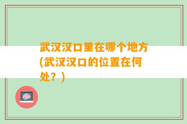 武汉汉口里在哪个地方(武汉汉口的位置在何处？)