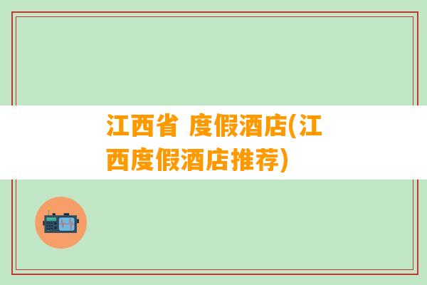 江西省 度假酒店(江西度假酒店推荐)