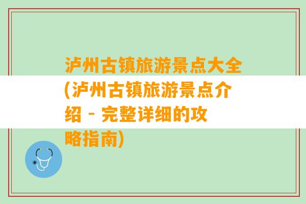 泸州古镇旅游景点大全(泸州古镇旅游景点介绍 - 完整详细的攻略指南)