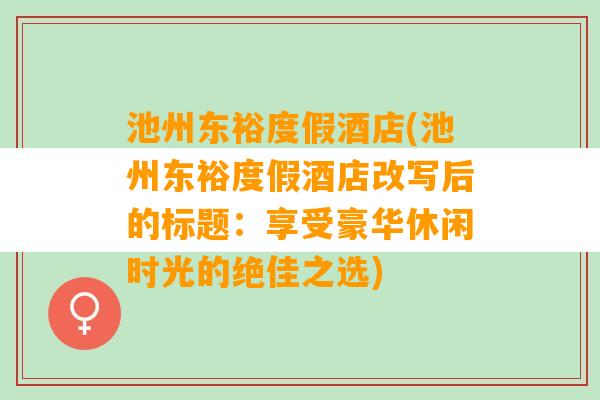 池州东裕度假酒店(池州东裕度假酒店改写后的标题：享受豪华休闲时光的绝佳之选)