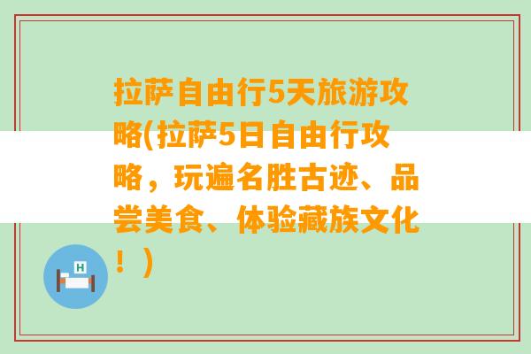 拉萨自由行5天旅游攻略(拉萨5日自由行攻略，玩遍名胜古迹、品尝美食、体验藏族文化！)