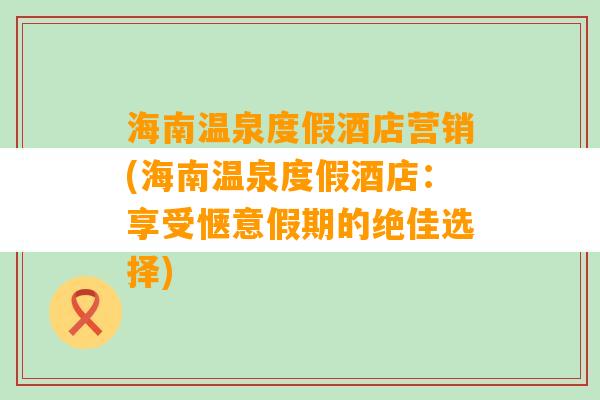 海南温泉度假酒店营销(海南温泉度假酒店：享受惬意假期的绝佳选择)