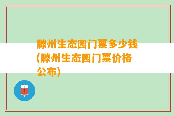 滕州生态园门票多少钱(滕州生态园门票价格公布)