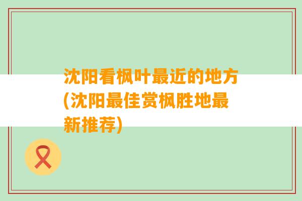 沈阳看枫叶最近的地方(沈阳最佳赏枫胜地最新推荐)