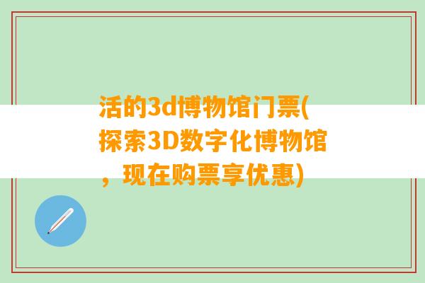 活的3d博物馆门票(探索3D数字化博物馆，现在购票享优惠)