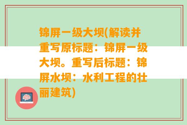 锦屏一级大坝(解读并重写原标题：锦屏一级大坝。重写后标题：锦屏水坝：水利工程的壮丽建筑)