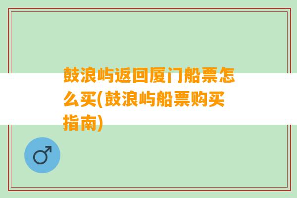 鼓浪屿返回厦门船票怎么买(鼓浪屿船票购买指南)