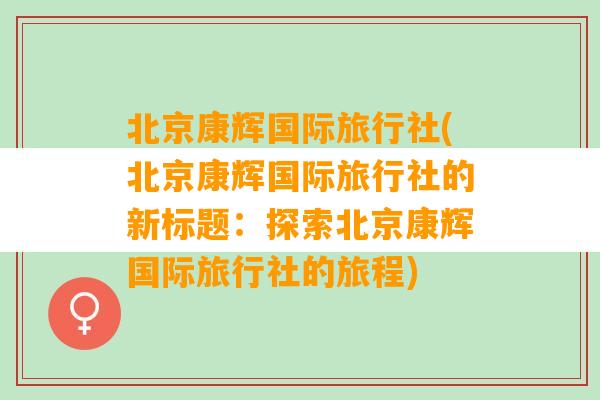 北京康辉国际旅行社(北京康辉国际旅行社的新标题：探索北京康辉国际旅行社的旅程)