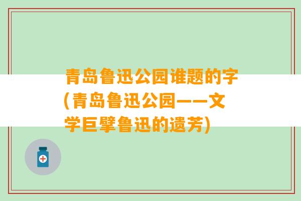 青岛鲁迅公园谁题的字(青岛鲁迅公园——文学巨擘鲁迅的遗芳)