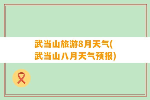 武当山旅游8月天气(武当山八月天气预报)